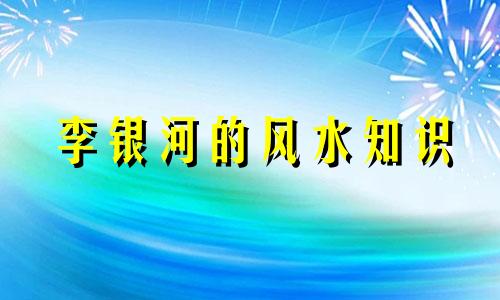 李银河的风水知识 阜阳李银河的风水水平如何