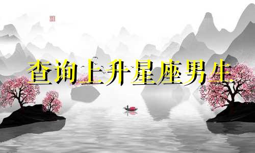 查询上升星座男生 需要准确的上升星座计算,请帮我准确计算上升星座