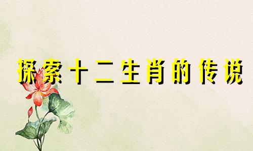 探索十二生肖的传说 关于十二生肖有哪些故事