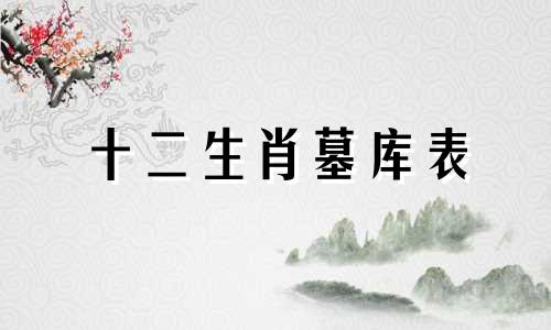 十二生肖墓库表 壬水的墓库的改写可以是：-  十二生肖中的壬水墓库表