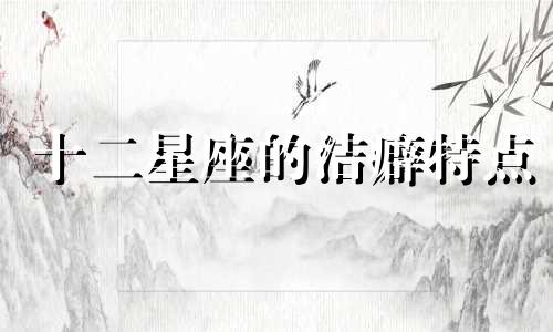 十二星座的洁癖特点 十二星座有哪些特殊习惯