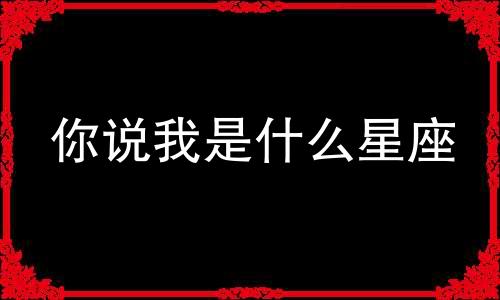 你说我是什么星座 我到底是什么星座？