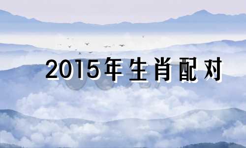 2015年生肖配对 十二生肖最佳配对表