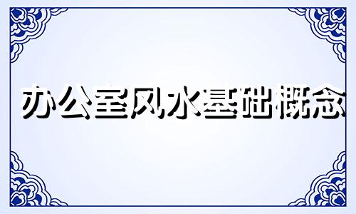 办公室风水基础概念 办公空间风水学