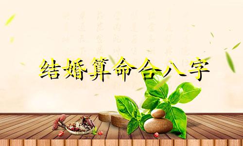 结婚算命合八字 两个人的婚姻八字是否相合,两个人结婚的八字是否相合很重要吗