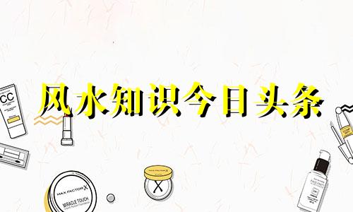 风水知识今日头条 风水知识1. 风水学是一门古老的学问,它研究人与自然环境之间的关系,以期达到和谐共生的目的