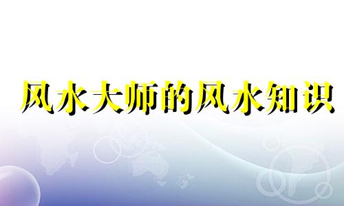 风水大师的风水知识 探索风水学的本质,谁是我们中国最杰出的风水师
