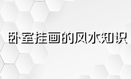 卧室挂画的风水知识 卧室挂画的风水注意事项和禁忌