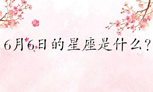 6月6日的星座是什么？ 即6月6日属于哪个星座