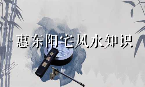 惠东阳宅风水知识 家居风水布局