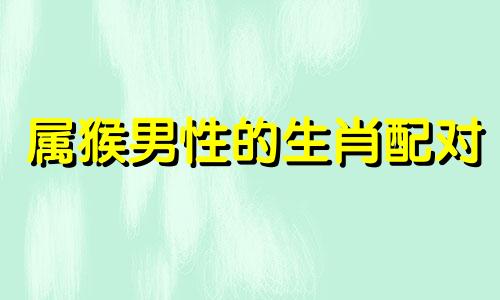 属猴男性的生肖配对 男属猴婚配什么更好，属猴的和什么生肖最配