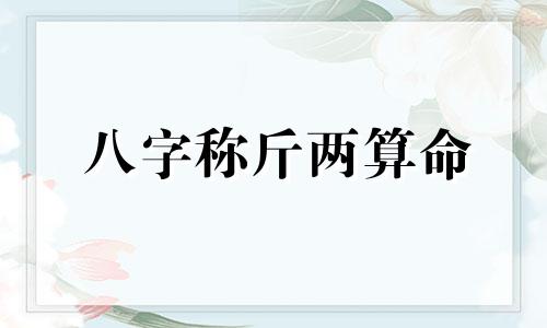 八字称斤两算命 几斤几两算命的准确性如何