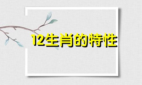 12生肖的特性 每个生肖的独特性质