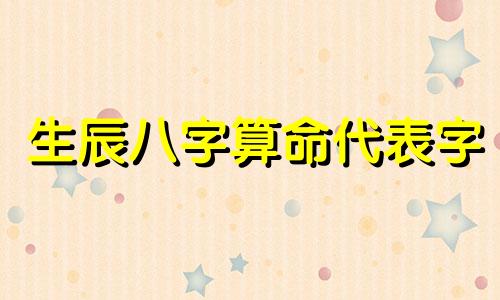 生辰八字算命代表字 生辰八字是指哪八个字生辰八字，又称八字命理，是中国传统命理学