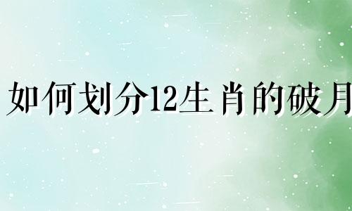 如何划分12生肖的破月 潮汕破月是什么
