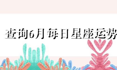 查询6月每日星座运势 包括白羊座、金牛座和双子座