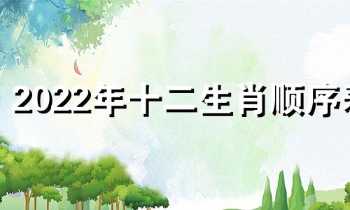 2022年十二生肖顺序表 十二生肖年龄对照表，十二生肖排序